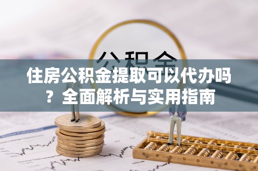 城子河住房公积金提取可以代办吗？全面解析与实用指南