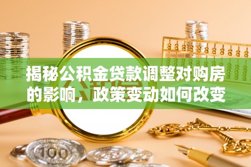 城子河揭秘公积金贷款调整对购房的影响，政策变动如何改变你的买房计划