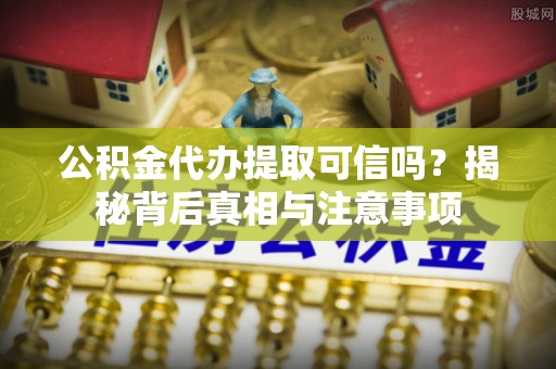 城子河公积金代办提取可信吗？揭秘背后真相与注意事项