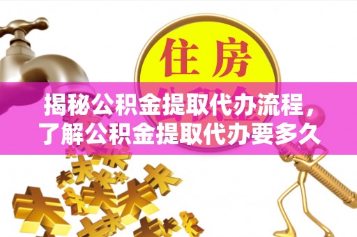 城子河揭秘公积金提取代办流程，了解公积金提取代办要多久的关键因素