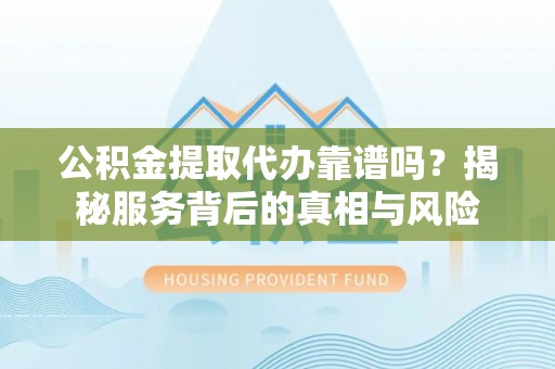 城子河公积金提取代办靠谱吗？揭秘服务背后的真相与风险