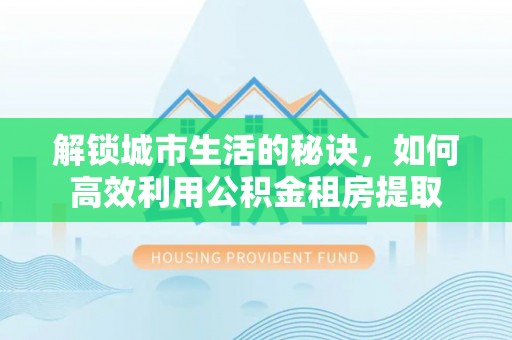 城子河解锁城市生活的秘诀，如何高效利用公积金租房提取