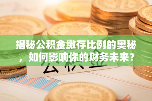 城子河揭秘公积金缴存比例的奥秘，如何影响你的财务未来？