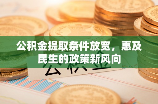 城子河公积金提取条件放宽，惠及民生的政策新风向