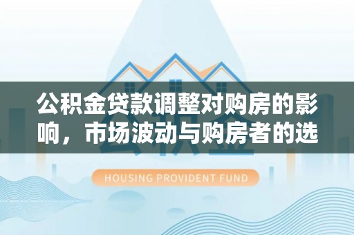 城子河公积金贷款调整对购房的影响，市场波动与购房者的选择