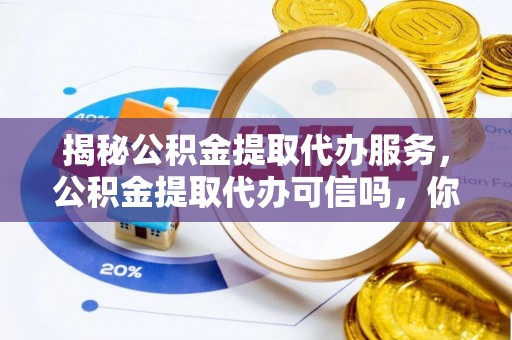城子河揭秘公积金提取代办服务，公积金提取代办可信吗，你需要知道的真相