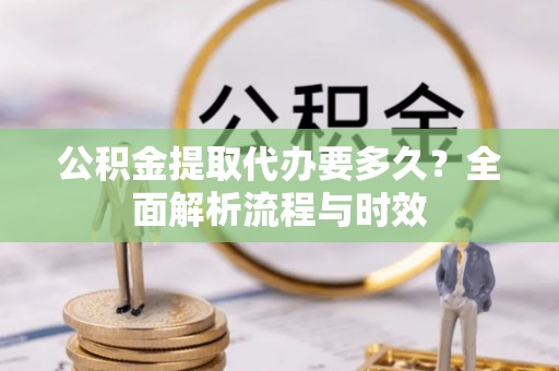 城子河公积金提取代办要多久？全面解析流程与时效