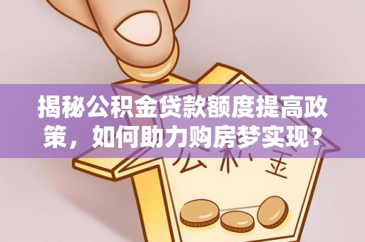 城子河揭秘公积金贷款额度提高政策，如何助力购房梦实现？