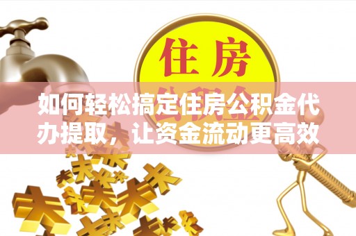 城子河如何轻松搞定住房公积金代办提取，让资金流动更高效