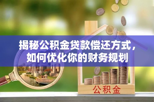 城子河揭秘公积金贷款偿还方式，如何优化你的财务规划