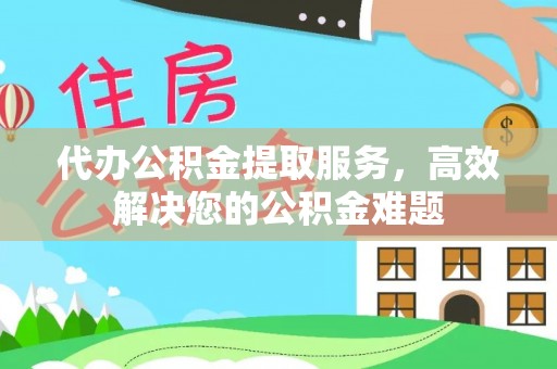 城子河代办公积金提取服务，高效解决您的公积金难题