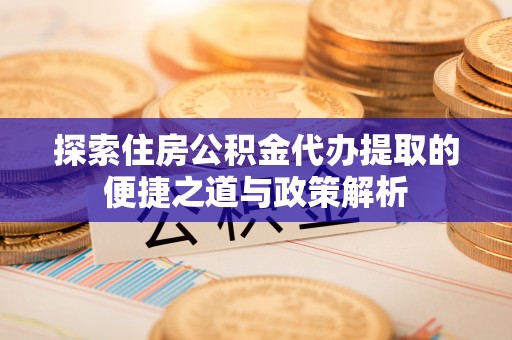 城子河探索住房公积金代办提取的便捷之道与政策解析