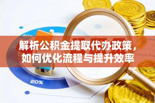 城子河解析公积金提取代办政策，如何优化流程与提升效率