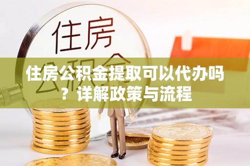 城子河住房公积金提取可以代办吗？详解政策与流程
