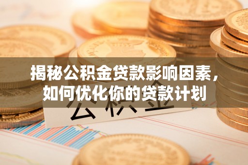 城子河揭秘公积金贷款影响因素，如何优化你的贷款计划