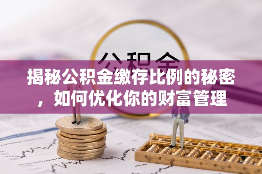 城子河揭秘公积金缴存比例的秘密，如何优化你的财富管理