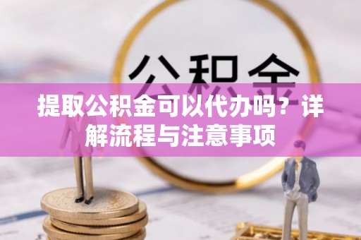 城子河提取公积金可以代办吗？详解流程与注意事项