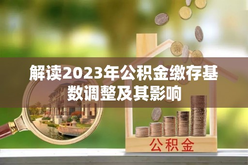城子河解读2023年公积金缴存基数调整及其影响