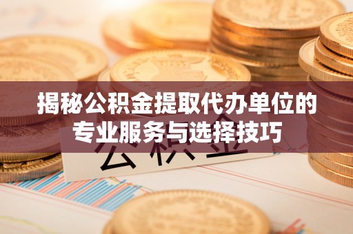 城子河揭秘公积金提取代办单位的专业服务与选择技巧