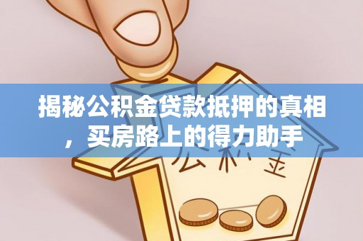 城子河揭秘公积金贷款抵押的真相，买房路上的得力助手