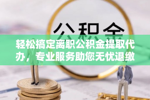 城子河轻松搞定离职公积金提取代办，专业服务助您无忧退缴