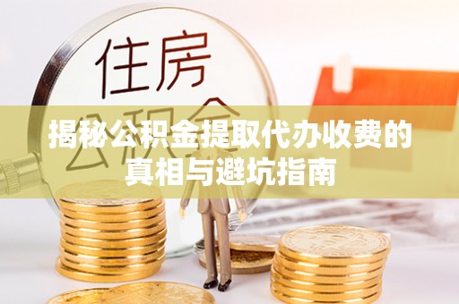 城子河揭秘公积金提取代办收费的真相与避坑指南