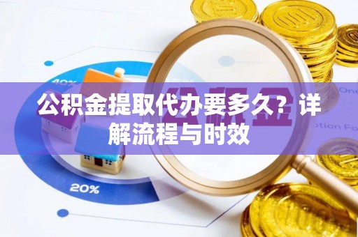 城子河公积金提取代办要多久？详解流程与时效