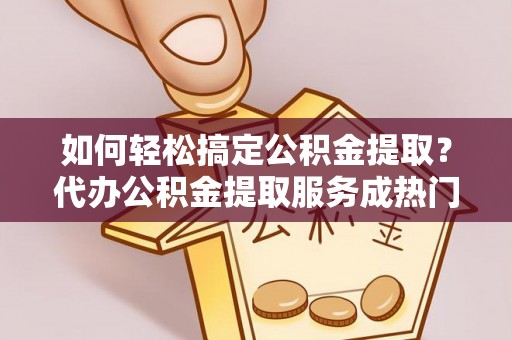 城子河如何轻松搞定公积金提取？代办公积金提取服务成热门选择