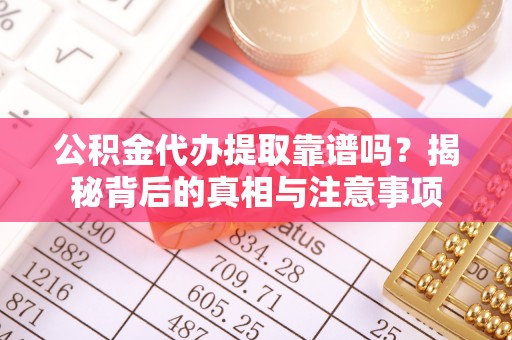 城子河公积金代办提取靠谱吗？揭秘背后的真相与注意事项
