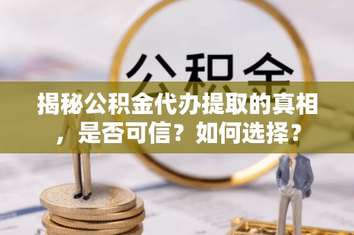 城子河揭秘公积金代办提取的真相，是否可信？如何选择？
