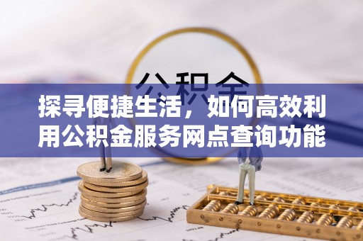 城子河探寻便捷生活，如何高效利用公积金服务网点查询功能