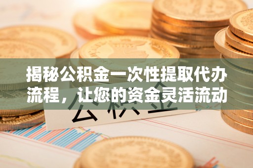 城子河揭秘公积金一次性提取代办流程，让您的资金灵活流动