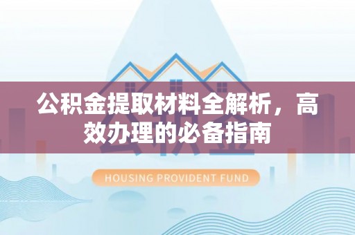 城子河公积金提取材料全解析，高效办理的必备指南