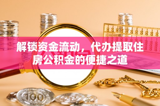 城子河解锁资金流动，代办提取住房公积金的便捷之道