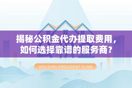 城子河揭秘公积金代办提取费用，如何选择靠谱的服务商？