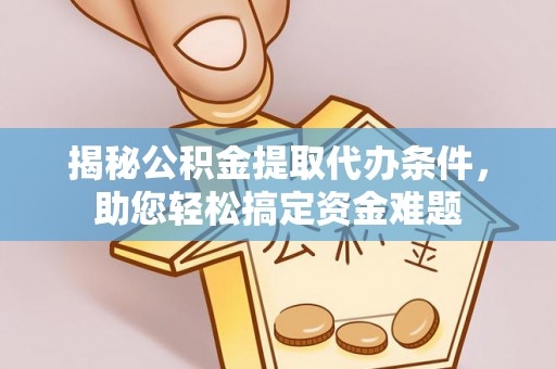 城子河揭秘公积金提取代办条件，助您轻松搞定资金难题