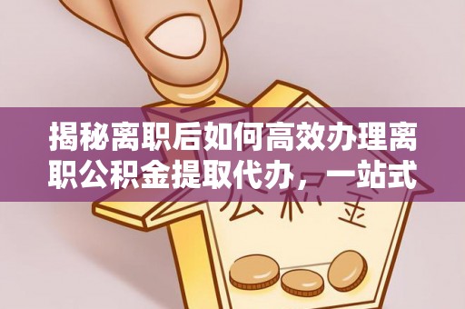 城子河揭秘离职后如何高效办理离职公积金提取代办，一站式服务全解析