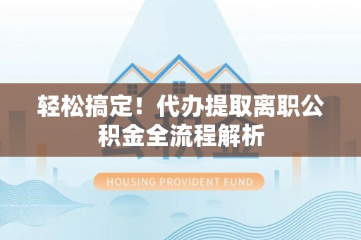 城子河轻松搞定！代办提取离职公积金全流程解析