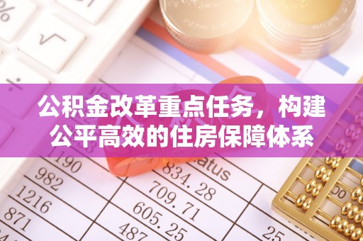 城子河公积金改革重点任务，构建公平高效的住房保障体系