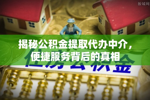 城子河揭秘公积金提取代办中介，便捷服务背后的真相