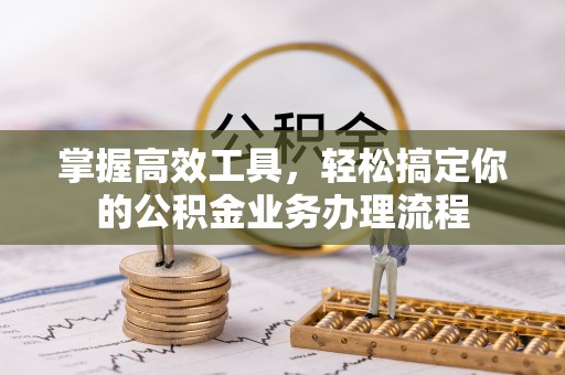 城子河掌握高效工具，轻松搞定你的公积金业务办理流程