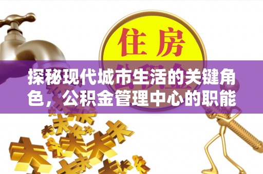 城子河探秘现代城市生活的关键角色，公积金管理中心的职能与影响
