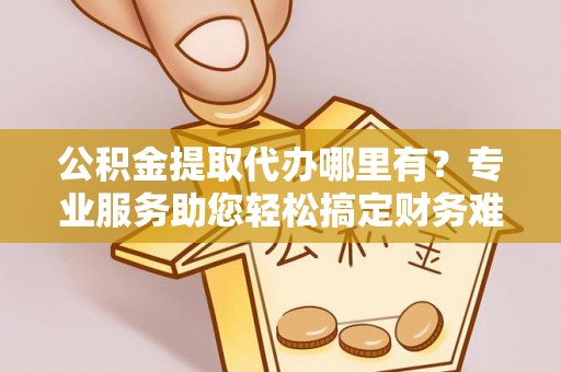 城子河公积金提取代办哪里有？专业服务助您轻松搞定财务难题