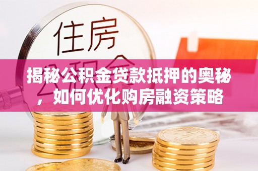 城子河揭秘公积金贷款抵押的奥秘，如何优化购房融资策略