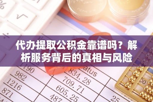 城子河代办提取公积金靠谱吗？解析服务背后的真相与风险