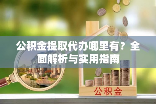 城子河公积金提取代办哪里有？全面解析与实用指南
