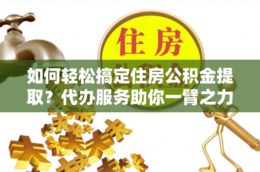 城子河如何轻松搞定住房公积金提取？代办服务助你一臂之力