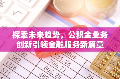 城子河探索未来趋势，公积金业务创新引领金融服务新篇章