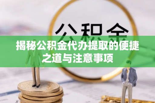 城子河揭秘公积金代办提取的便捷之道与注意事项