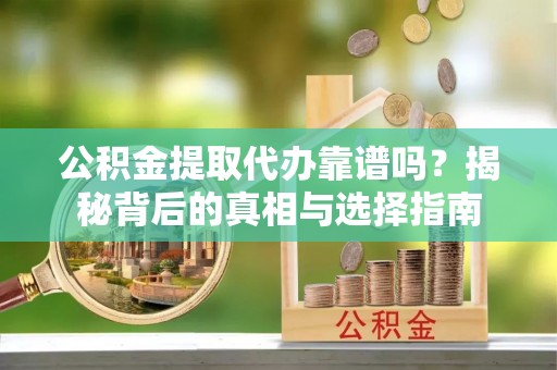 城子河公积金提取代办靠谱吗？揭秘背后的真相与选择指南